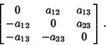 \begin{displaymath}
\left[{\matrix{
0 & a_{12} & a_{13}\cr
-a_{12} & 0 & a_{23}\cr
-a_{13} & -a_{23} & 0\cr}}\right].
\end{displaymath}