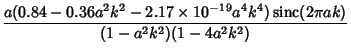 $\displaystyle {a(0.84-0.36 a^2k^2-2.17\times 10^{-19} a^4k^4)\mathop{\rm sinc}\nolimits (2\pi ak)\over (1-a^2k^2)(1-4a^2k^2)}$