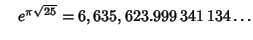 $\quad e^{\pi\sqrt{25}} = 6,635,623.999\,341\,134\ldots$