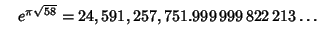 $\quad e^{\pi\sqrt{58}} = 24,591,257,751.999\,999\,822\,213\ldots$
