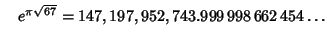 $\quad e^{\pi\sqrt{67}} = 147,197,952,743.999\,998\,662\,454\ldots$
