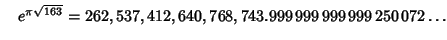 $\quad e^{\pi\sqrt{163}} = 262,537,412,640,768,743.999\,999\,999\,999\,250\,072\ldots$