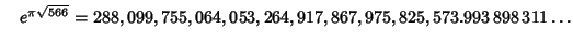 $\quad e^{\pi\sqrt{566}} = 288,099,755,064,053,264,917,867,975,825,573.993\,898\,311\ldots$
