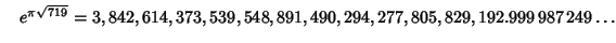 $\quad e^{\pi\sqrt{719}} = 3,842,614,373,539,548,891,490,294,277,805,829,192.999\,987\,249\ldots$