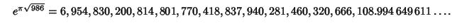 $\quad e^{\pi\sqrt{986}} = 6,954,830,200,814,801,770,418,837,940,281,460,320,666,108.994\,649\,611\ldots.$