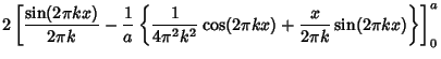 $\displaystyle 2\left[{{\sin(2\pi kx)\over 2\pi k}-{1\over a}\left\{{{1\over 4\pi^2 k^2}\cos(2\pi kx)+{x\over 2\pi k}\sin(2\pi kx)}\right\}}\right]_0^a$