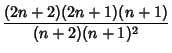 $\displaystyle {(2n+2)(2n+1)(n+1)\over (n+2)(n+1)^2}$