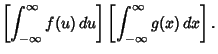 $\displaystyle \left[{\int_{-\infty}^\infty f(u)\,du}\right]\left[{\int_{-\infty}^\infty g(x)\,dx}\right].$