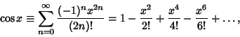 \begin{displaymath}
\cos x\equiv \sum_{n=0}^\infty {(-1)^nx^{2n}\over (2n)!} = 1 - {x^2\over 2!} + {x^4\over 4!} - {x^6\over 6!} + \ldots,
\end{displaymath}