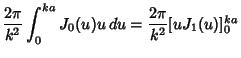 $\displaystyle {2\pi\over k^2} \int_0^{ka} J_0(u)u\,du = {2\pi\over k^2} [uJ_1(u)]_0^{ka}$