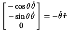$\displaystyle \left[\begin{array}{c}-\cos\theta\,\dot\theta\\
-\sin\theta\,\dot\theta\\  0\end{array}\right]=-\dot\theta\,\hat{\bf r}$