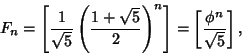 \begin{displaymath}
F_n = \left[{{1\over\sqrt{5}}\left({1+\sqrt{5}\over 2}\right)^n}\right]=\left[{\phi^n\over\sqrt{5}}\right],
\end{displaymath}