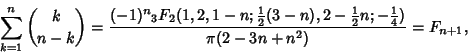 \begin{displaymath}
\sum_{k=1}^n {k\choose n-k} ={(-1)^n {}_3F_2(1,2,1-n; {\text...
...ver 2}}n; -{\textstyle{1\over 4}})\over\pi(2-3n+n^2)}=F_{n+1},
\end{displaymath}