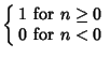 $\displaystyle \left\{\begin{array}{ll} 1 & \mbox{for $n\geq 0$}\\  0 & \mbox{for $n<0$}\end{array}\right.$