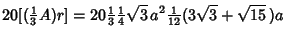 $\displaystyle 20[({\textstyle{1\over 3}} A)r] = 20 {\textstyle{1\over 3}} {\textstyle{1\over 4}}\sqrt{3}\,a^2 {\textstyle{1\over 12}}(3\sqrt{3}+\sqrt{15}\,)a$