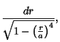 $\displaystyle {dr\over\sqrt{1-\left({r\over a}\right)^4}},$