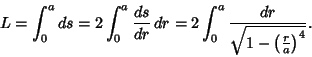 \begin{displaymath}
L=\int_0^a ds = 2\int_0^a {ds\over dr}\,dr = 2\int_0^a {dr\over\sqrt{1-\left({r\over a}\right)^4}}.
\end{displaymath}