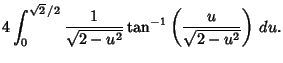 $\displaystyle 4\int_0^{\sqrt{2}\,/2} {1\over\sqrt{2-u^2}} \tan^{-1}\left({u\over\sqrt{2-u^2}}\right)\,du.$
