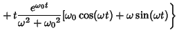 $\displaystyle \left.{\mathop{+}t {e^{{\omega_0}t}\over \omega^2+{\omega_0}^2}[{\omega_0}\cos(\omega t)+\omega \sin(\omega t)}\right\}$