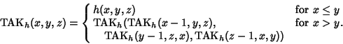 \begin{displaymath}
{\rm TAK}_h(x,y,z)=\cases{ h(x,y,z) & for $x\leq y$\cr {\rm ...
...$x>y$.\cr \quad {\rm TAK}_h(y-1,z,x),{\rm TAK}_h(z-1,x,y))\cr}
\end{displaymath}