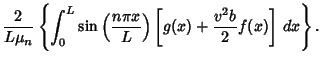 $\displaystyle {2\over L\mu_n}\left\{{\int_0^L \sin\left({n\pi x\over L}\right)\left[{g(x)+ {v^2b\over 2} f(x)}\right]\,dx}\right\}.$